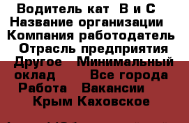 Водитель кат. В и С › Название организации ­ Компания-работодатель › Отрасль предприятия ­ Другое › Минимальный оклад ­ 1 - Все города Работа » Вакансии   . Крым,Каховское